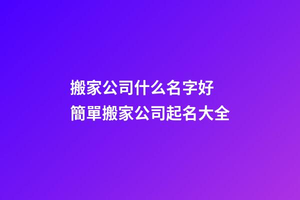 搬家公司什么名字好 簡單搬家公司起名大全-第1張-公司起名-玄機派